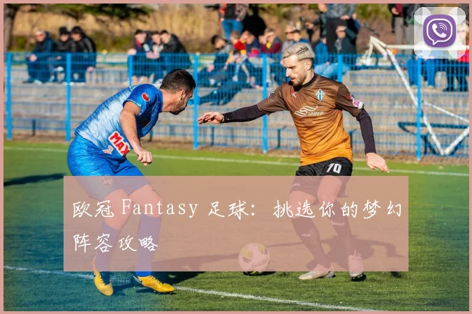 欧冠 Fantasy 足球：挑选你的梦幻阵容攻略