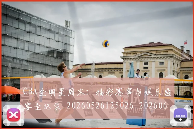 CBA全明星周末：精彩赛事与娱乐盛宴全记录_20260526125026_20260606165148