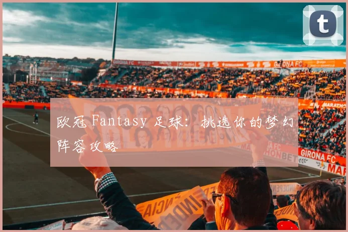 欧冠 Fantasy 足球：挑选你的梦幻阵容攻略