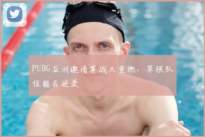 PUBG亚洲邀请赛战火重燃，草根队伍能否逆袭