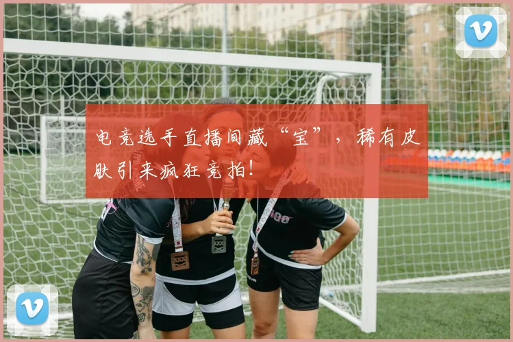 电竞选手直播间藏“宝”，稀有皮肤引来疯狂竞拍！