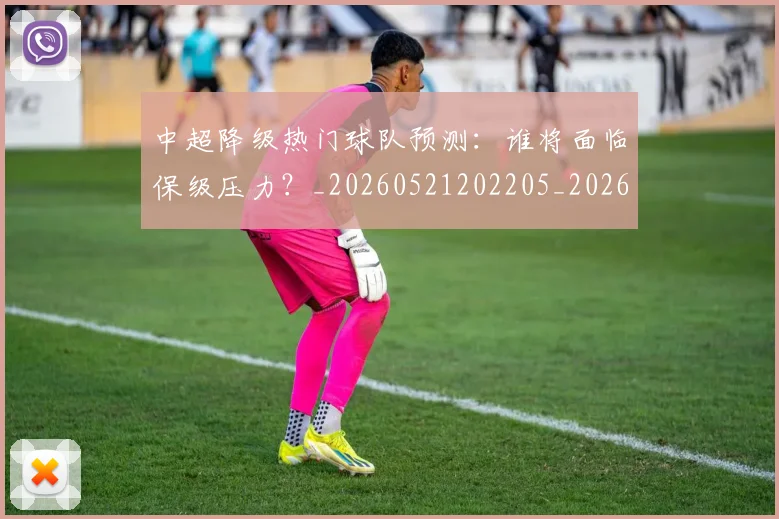 中超降级热门球队预测：谁将面临保级压力？_20260521202205_20260608142341