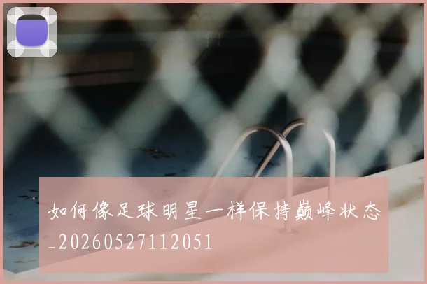 如何像足球明星一样保持巅峰状态_20260527112051