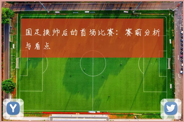 国足换帅后的首场比赛:赛前分析与看点
