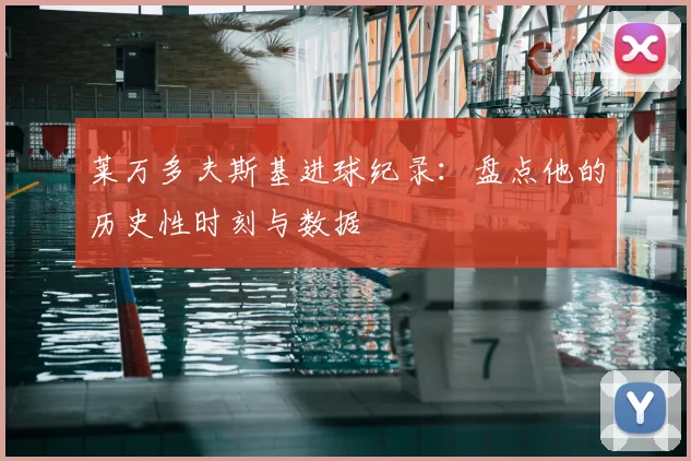 莱万多夫斯基进球纪录：盘点他的历史性时刻与数据