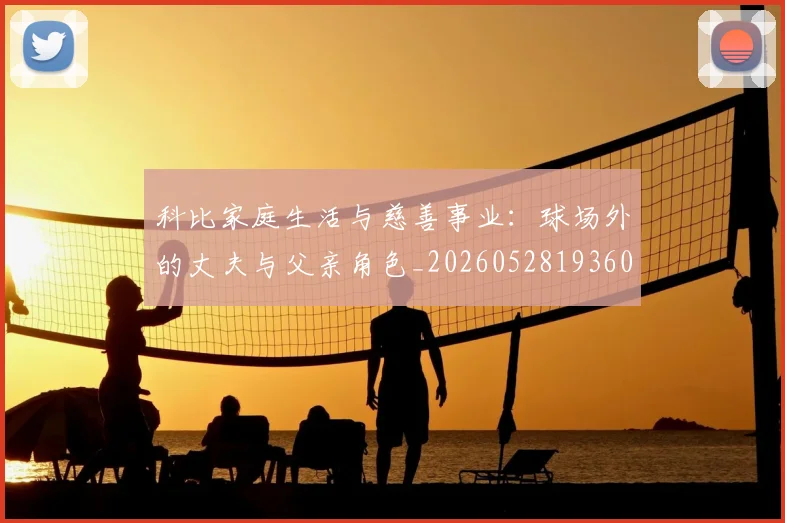 科比家庭生活与慈善事业：球场外的丈夫与父亲角色_20260528193609