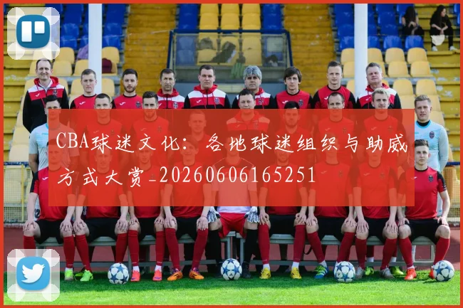 CBA球迷文化：各地球迷组织与助威方式大赏_20260606165251