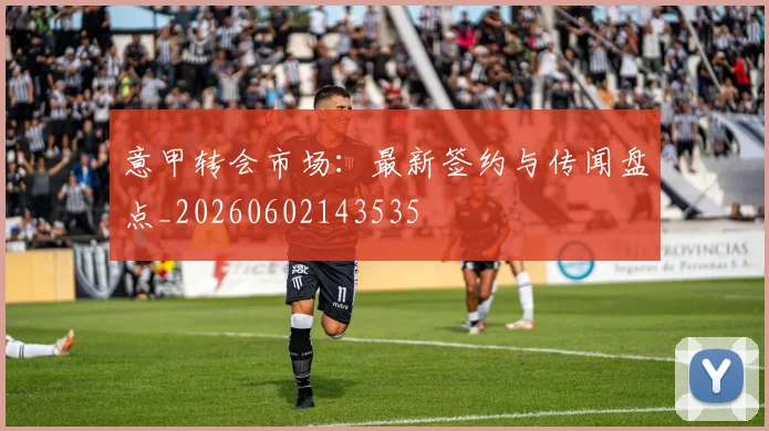 意甲转会市场：最新签约与传闻盘点_20260602143535