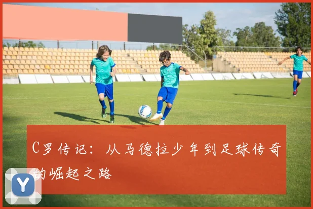 C罗传记：从马德拉少年到足球传奇的崛起之路