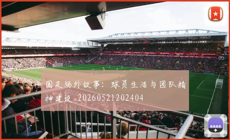 国足场外故事：球员生活与团队精神建设_20260521202404