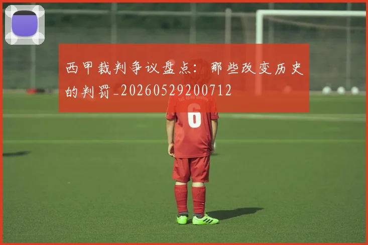 西甲裁判争议盘点：那些改变历史的判罚_20260529200712