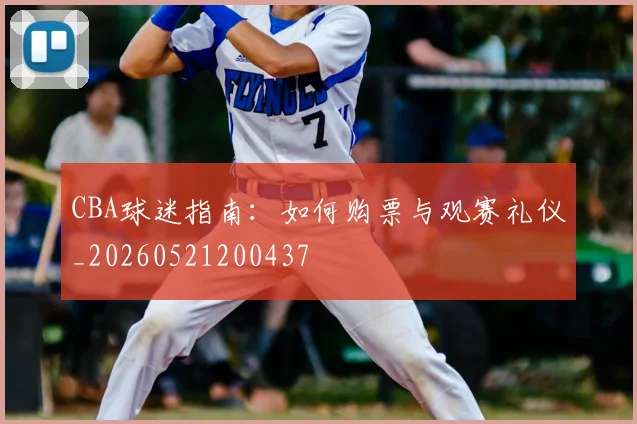 CBA球迷指南：如何购票与观赛礼仪_20260521200437