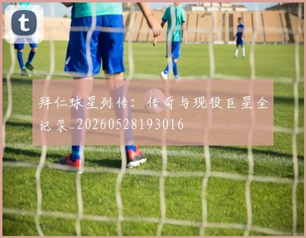 拜仁球星列传：传奇与现役巨星全记录_20260528193016
