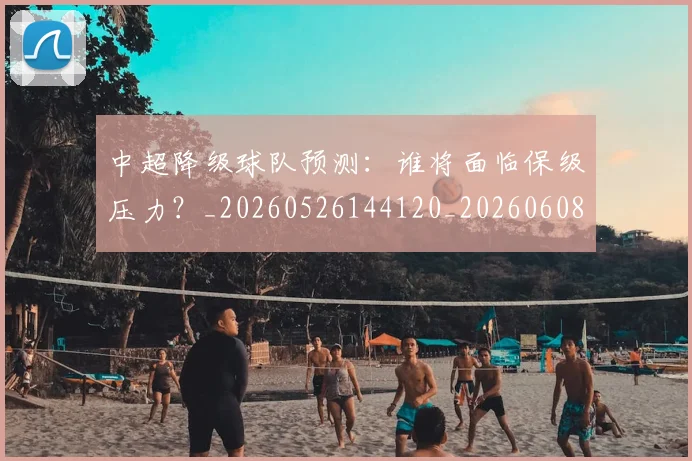 中超降级球队预测：谁将面临保级压力？_20260526144120_20260608142344