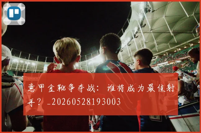 意甲金靴争夺战：谁将成为最佳射手？_20260528193003