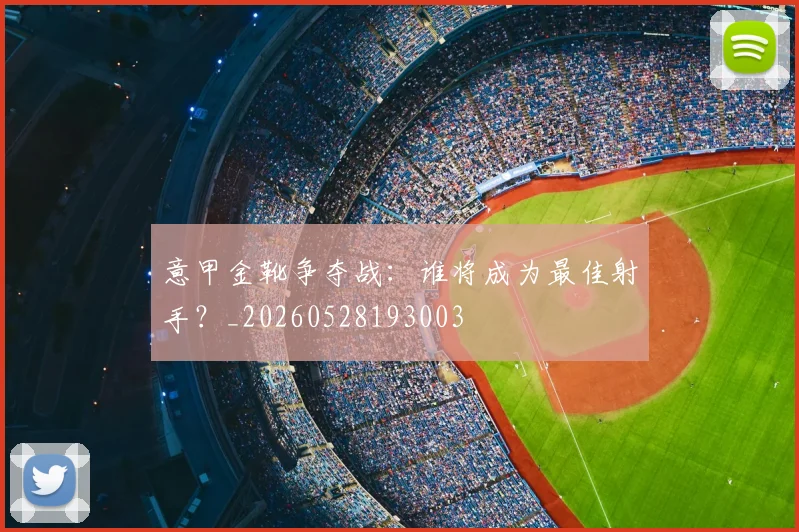 意甲金靴争夺战：谁将成为最佳射手？_20260528193003