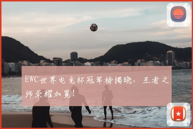 EWC世界电竞杯冠军榜揭晓，王者之师荣耀加冕！