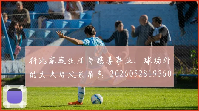 科比家庭生活与慈善事业：球场外的丈夫与父亲角色_20260528193609