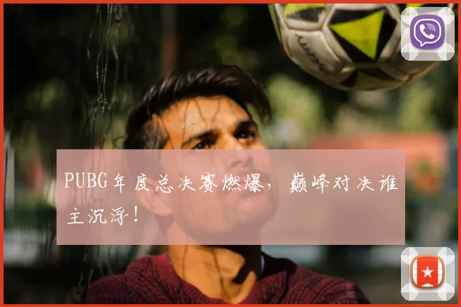 PUBG年度总决赛燃爆,巅峰对决谁主沉浮!