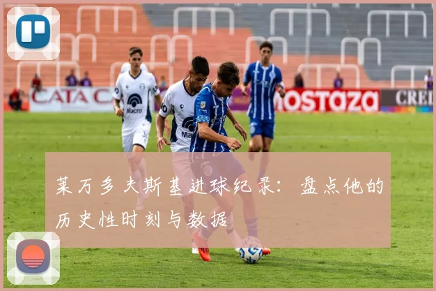 莱万多夫斯基进球纪录：盘点他的历史性时刻与数据
