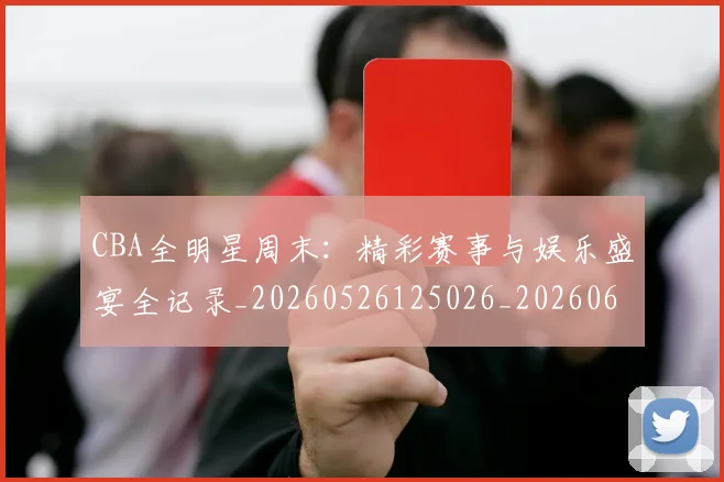 CBA全明星周末：精彩赛事与娱乐盛宴全记录_20260526125026_20260606165148
