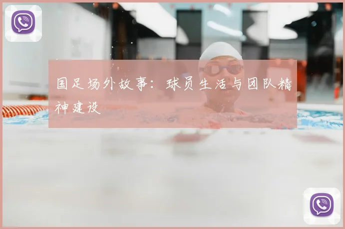 国足场外故事：球员生活与团队精神建设