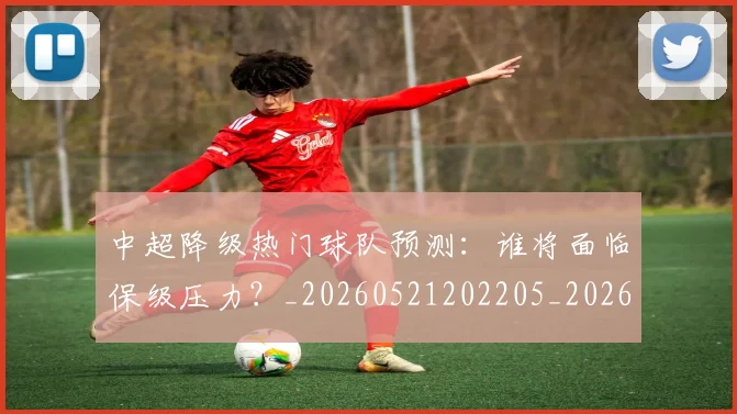 中超降级热门球队预测：谁将面临保级压力？_20260521202205_20260608142341